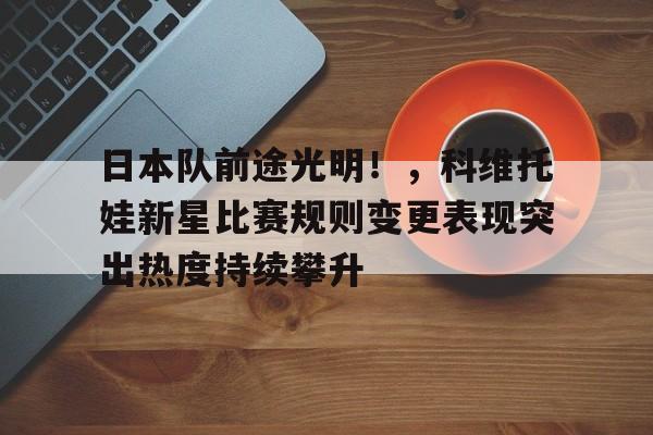 爱游戏入口-日本队前途光明！，科维托娃新星比赛规则变更表现突出热度持续攀升的简单介绍