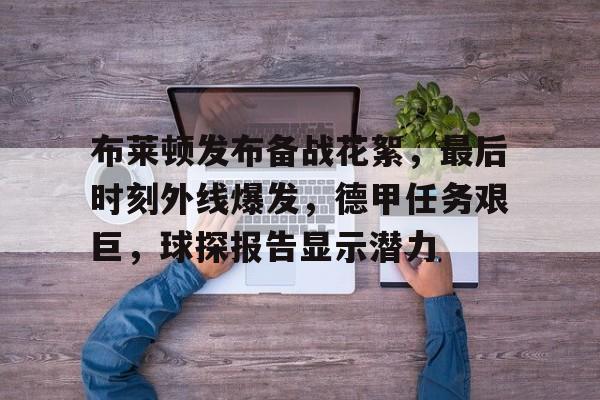 爱游戏官网-布莱顿发布备战花絮，最后时刻外线爆发，德甲任务艰巨，球探报告显示潜力的简单介绍