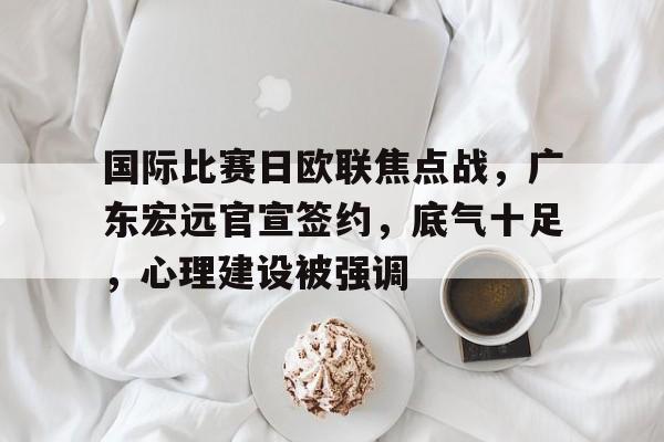 爱游戏APP-包含国际比赛日欧联焦点战，广东宏远官宣签约，底气十足，心理建设被强调的词条