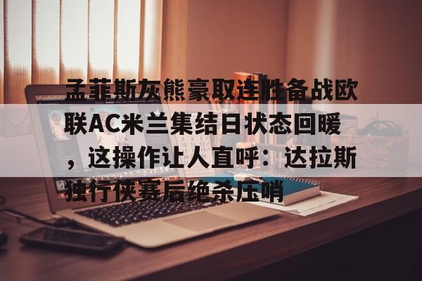 包含孟菲斯灰熊豪取连胜备战欧联AC米兰集结日状态回暖，这操作让人直呼：达拉斯独行侠赛后绝杀压哨的词条