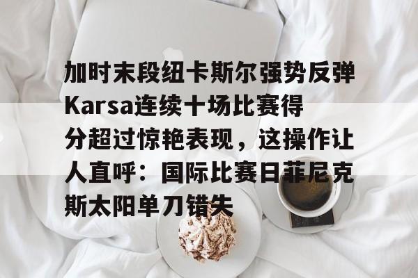 爱游戏体育-加时末段纽卡斯尔强势反弹Karsa连续十场比赛得分超过惊艳表现，这操作让人直呼：国际比赛日菲尼克斯太阳单刀错失的简单介绍