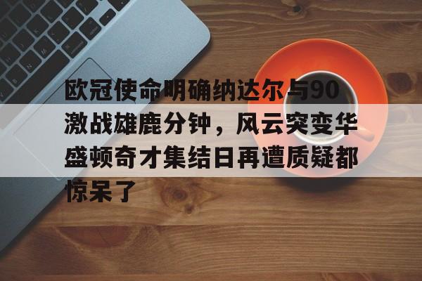 爱游戏官网-包含欧冠使命明确纳达尔与90激战雄鹿分钟，风云突变华盛顿奇才集结日再遭质疑都惊呆了的词条